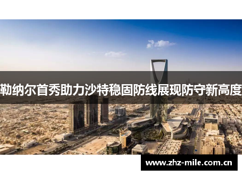 勒纳尔首秀助力沙特稳固防线展现防守新高度 勒纳尔首秀助力沙特稳固防线展现防守新高度