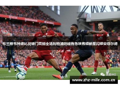布兰斯韦特德比战破门震撼全场利物浦防线告急埃弗顿新星闪耀安菲尔德 布兰斯韦特德比战破门震撼全场利物浦防线告急埃弗顿新星闪耀安菲尔德