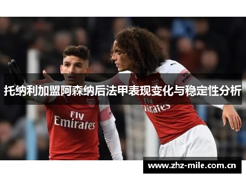 托纳利加盟阿森纳后法甲表现变化与稳定性分析 托纳利加盟阿森纳后法甲表现变化与稳定性分析
