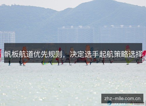帆板航道优先规则,决定选手起航策略选择 帆板航道优先规则,决定选手起航策略选择