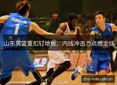 山东男篮重扣钉地板,内线冲击力点燃全场 山东男篮重扣钉地板,内线冲击力点燃全场