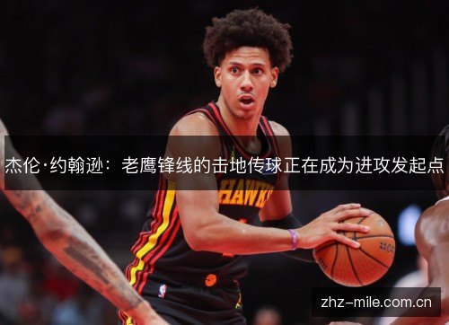 杰伦·约翰逊:老鹰锋线的击地传球正在成为进攻发起点 杰伦·约翰逊:老鹰锋线的击地传球正在成为进攻发起点